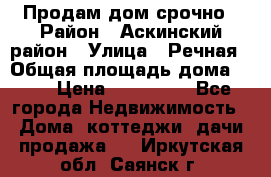 Продам дом срочно › Район ­ Аскинский район › Улица ­ Речная › Общая площадь дома ­ 69 › Цена ­ 370 000 - Все города Недвижимость » Дома, коттеджи, дачи продажа   . Иркутская обл.,Саянск г.